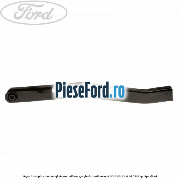 Suport dreapta traversa inferioara radiator apa Ford Transit Connect 2013-2018 1.6 TDCi 115 cp T1GA diesel