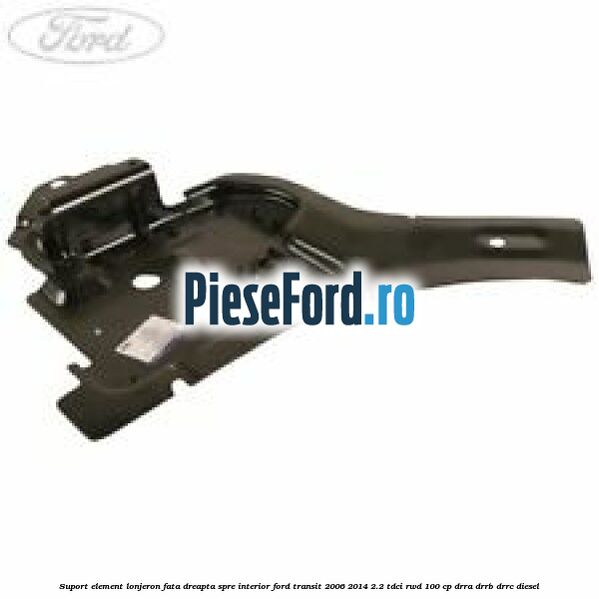 Suport element lonjeron fata dreapta spre interior Ford Transit 2006-2014 2.2 TDCi RWD 100 cp Suport element lonjeron fata dreapta spre interior Ford Transit 2006-2014 2.2 TDCi RWD 100 cp DRRA, DRRB, DRRC diesel