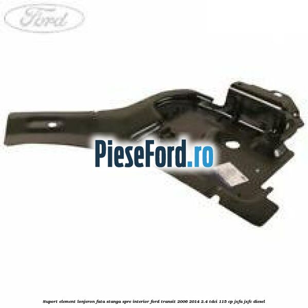 Suport element lonjeron fata stanga spre interior Ford Transit 2006-2014 2.4 TDCi 115 cp JXFA, JXFC diesel