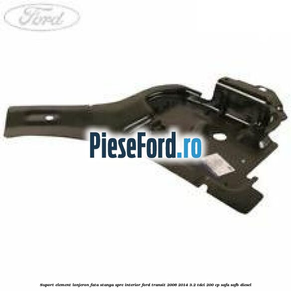 Suport element lonjeron fata stanga spre interior Ford Transit 2006-2014 3.2 TDCi 200 cp SAFA, SAFB diesel
