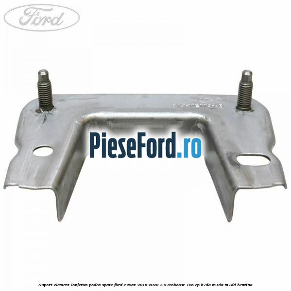 Suport element lonjeron podea spate Ford C-Max 2016-2020 1.0 EcoBoost 125 cp B7DA, M1DA, M1DD benzina