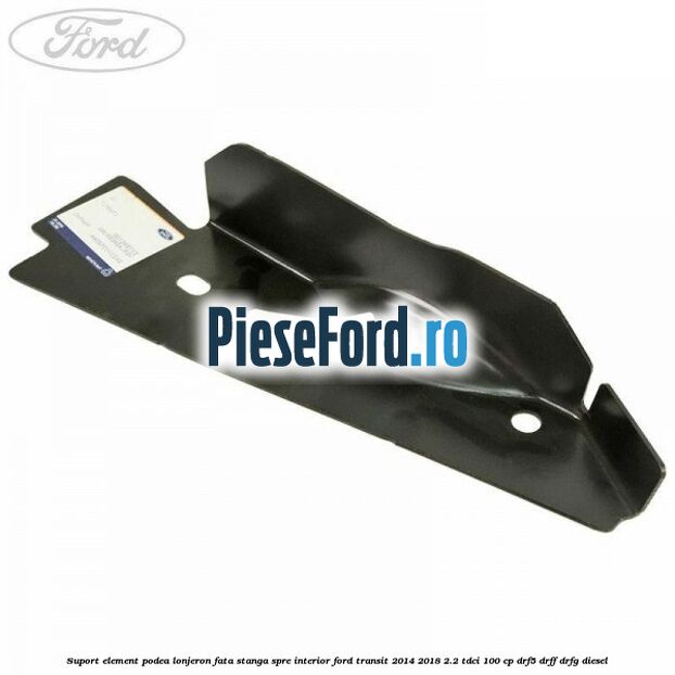Suport element podea lonjeron fata stanga spre interior Ford Transit 2014-2018 2.2 TDCi 100 cp DRF5, DRFF, DRFG diesel