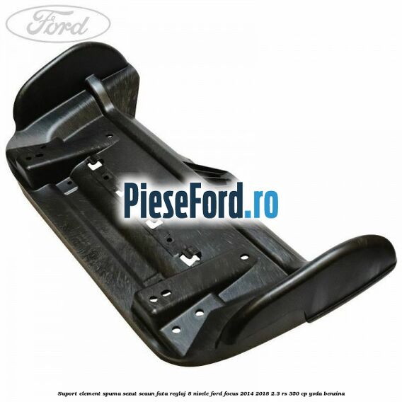 Suport element spuma sezut scaun fata reglaj 8 nivele Ford Focus 2014-2018 2.3 RS 350 cp YVDA benzina