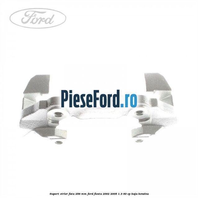 Suport etrier fata 258 MM Ford Fiesta 2002-2005 1.3 60 cp BAJA benzina