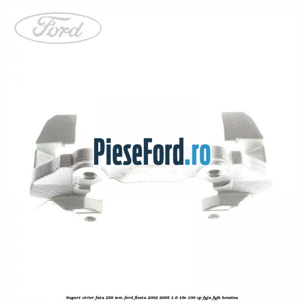 Suport etrier fata 258 MM Ford Fiesta 2002-2005 1.6 16V 100 cp FYJA, FYJB benzina
