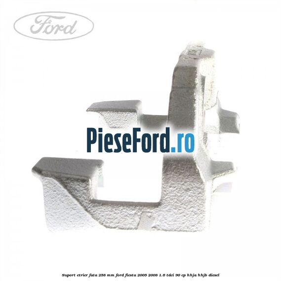 Suport etrier fata 258 MM Ford Fiesta 2005-2008 1.6 TDCi 90 cp HHJA, HHJB diesel