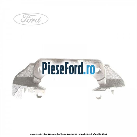 Suport etrier fata 258 MM Ford Fiesta 2005-2008 1.6 TDCi 90 cp HHJA, HHJB diesel