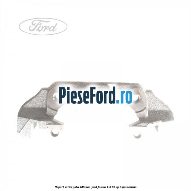 Suport etrier fata 258 MM Ford Fusion 1.3 60 cp BAJA benzina