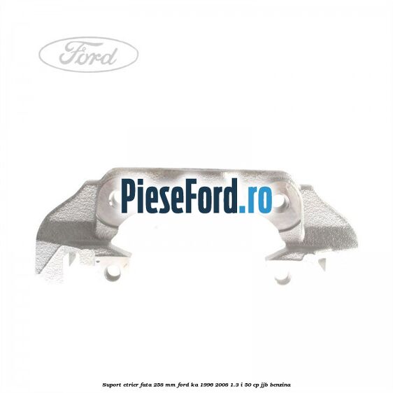 Suport etrier fata 258 MM Ford Ka 1996-2008 1.3 i 50 cp JJB benzina
