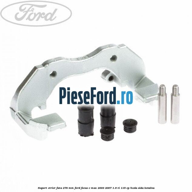 Suport etrier fata 278 MM Ford Focus C-Max 2003-2007 1.6 Ti 115 cp HXDA, SIDA benzina