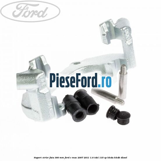 Suport etrier fata 300 MM Ford C-Max 2007-2011 1.8 TDCi 115 cp KKDA, KKDB diesel
