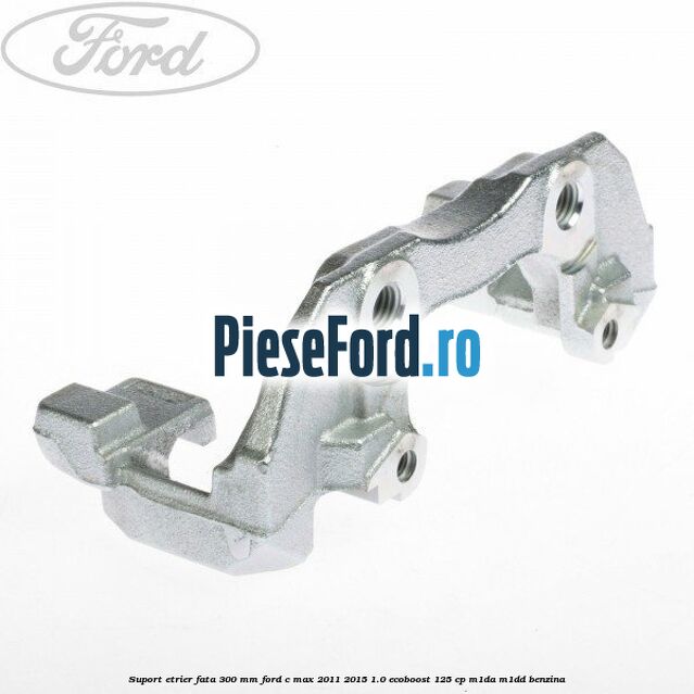 Suport etrier fata 300 MM Ford C-Max 2011-2015 1.0 EcoBoost 125 cp M1DA, M1DD benzina