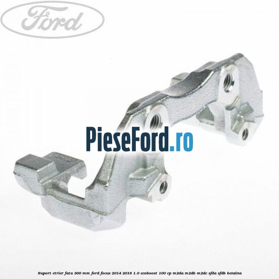 Suport etrier fata 300 MM Ford Focus 2014-2018 1.0 EcoBoost 100 cp M2DA, M2DB, M2DC, SFDA, SFDB benzina