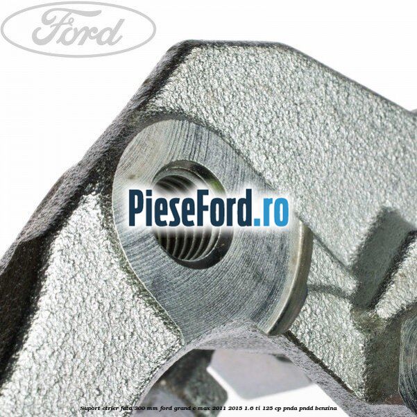 Suport etrier fata 300 MM Ford Grand C-Max 2011-2015 1.6 Ti 125 cp Suport etrier fata 300 MM Ford Grand C-Max 2011-2015 1.6 Ti 125 cp PNDA, PNDD benzina