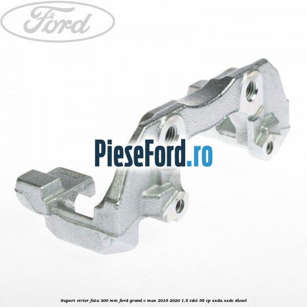 Suport etrier fata 300 MM Ford Grand C-Max 2016-2020 1.5 TDCi 95 cp Suport etrier fata 300 MM Ford Grand C-Max 2016-2020 1.5 TDCi 95 cp XXDA, XXDC diesel