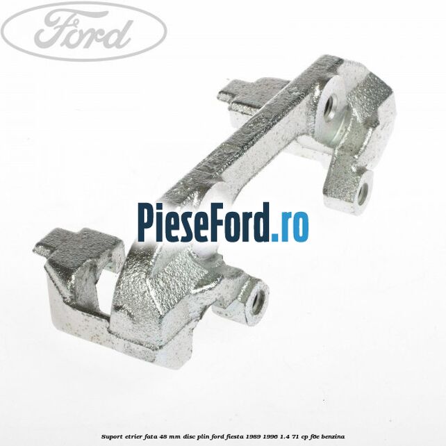 Suport etrier fata 48 mm disc plin Ford Fiesta 1989-1996 1.4 71 cp F6E benzina