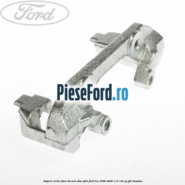 Suport etrier fata 48 mm disc plin Ford Ka 1996-2008 1.3 i 50 cp JJB benzina