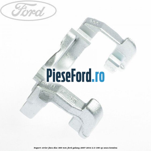 Suport etrier fata disc 300 mm Ford Galaxy 2007-2014 2.3 160 cp SEWA benzina