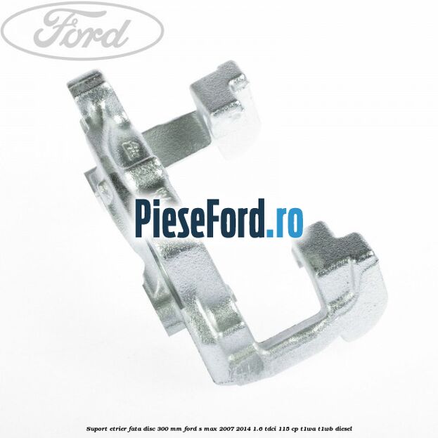 Suport etrier fata disc 300 mm Ford S-Max 2007-2014 1.6 TDCi 115 cp T1WA, T1WB diesel