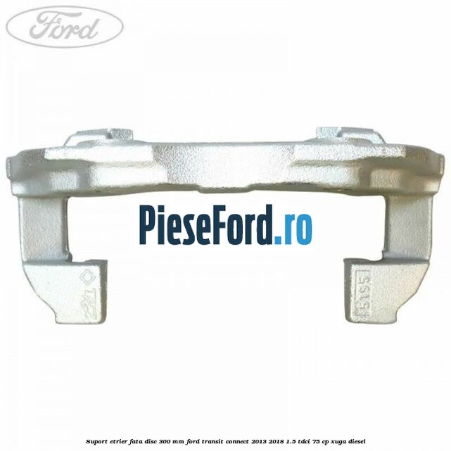 Suport etrier fata disc 300 mm Ford Transit Connect 2013-2018 1.5 TDCi 75 cp XUGA diesel