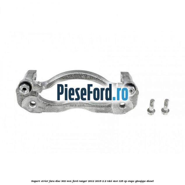 Suport etrier fata disc 302 mm Ford Ranger 2012-2015 2.2 TDCi 4x4 125 cp ENQW, GBVAJQW diesel