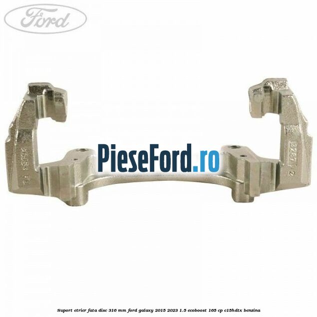 Suport etrier fata disc 316 mm Ford Galaxy 2015-2023 1.5 EcoBoost 165 cp C15HDTX benzina