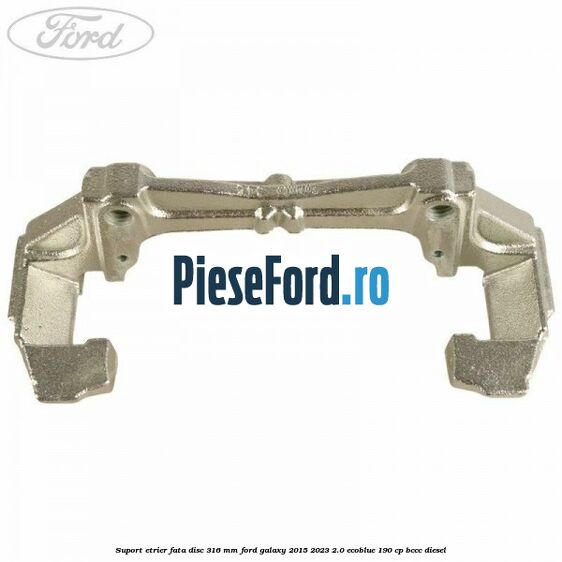 Suport etrier fata disc 316 mm Ford Galaxy 2015-2023 2.0 EcoBlue 190 cp BCCC diesel