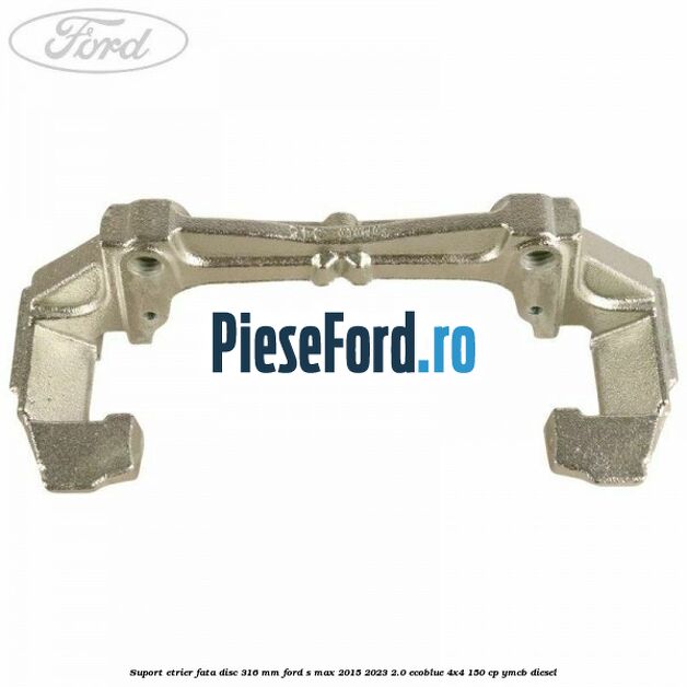 Suport etrier fata disc 316 mm Ford S-Max 2015-2023 2.0 EcoBlue 4x4 150 cp YMCB diesel