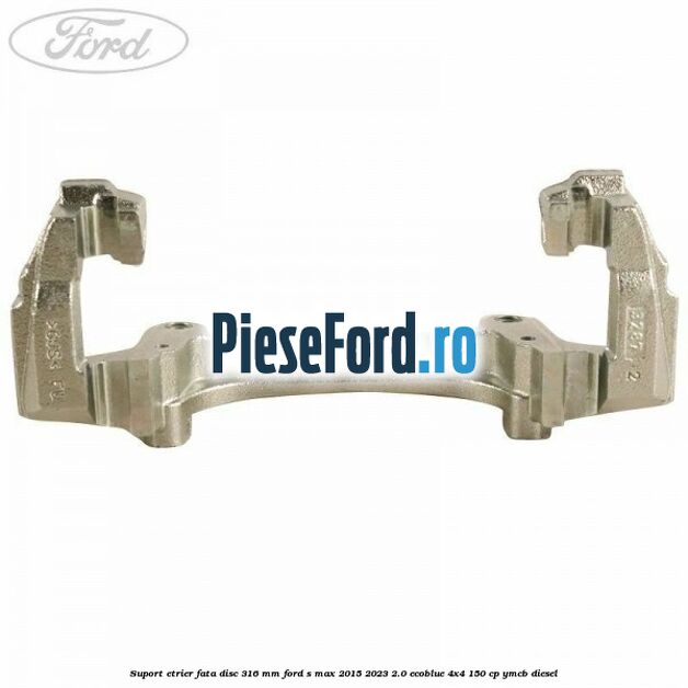 Suport etrier fata disc 316 mm Ford S-Max 2015-2023 2.0 EcoBlue 4x4 150 cp YMCB diesel