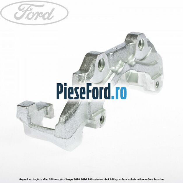 Suport etrier fata disc 320 MM Ford Kuga 2013-2016 1.5 EcoBoost 4x4 182 cp M9MA, M9MB, M9MC, M9MD benzina