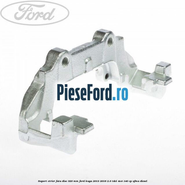 Suport etrier fata disc 320 MM Ford Kuga 2013-2016 2.0 TDCi 4x4 140 cp UFMA diesel