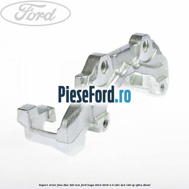 Suport etrier fata disc 320 MM Ford Kuga 2013-2016 2.0 TDCi 4x4 140 cp UFMA diesel