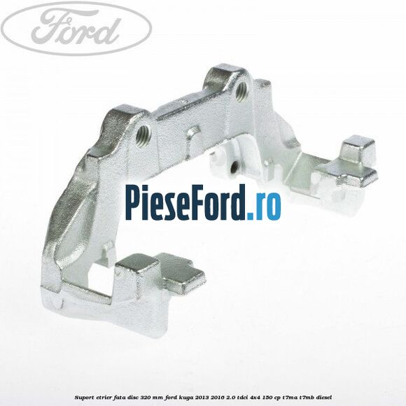 Suport etrier fata disc 320 MM Ford Kuga 2013-2016 2.0 TDCi 4x4 150 cp T7MA, T7MB diesel