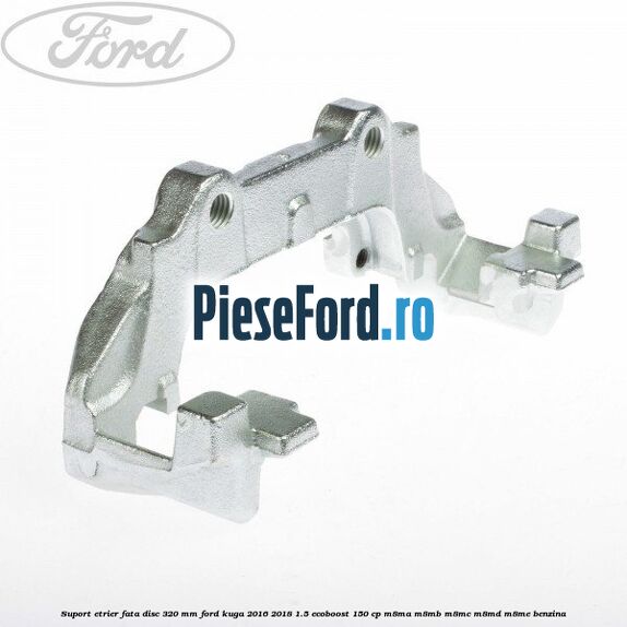 Suport etrier fata disc 320 MM Ford Kuga 2016-2018 1.5 EcoBoost 150 cp M8MA, M8MB, M8MC, M8MD, M8ME benzina