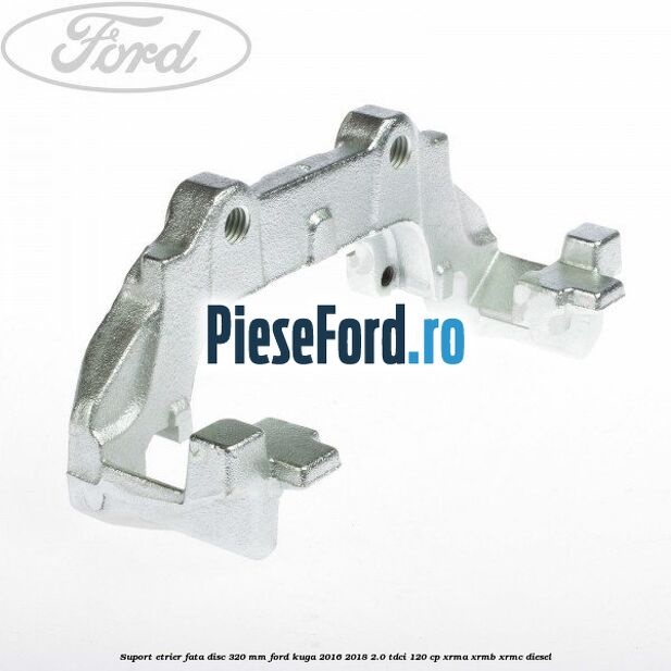 Suport etrier fata disc 320 MM Ford Kuga 2016-2018 2.0 TDCi 120 cp XRMA, XRMB, XRMC diesel