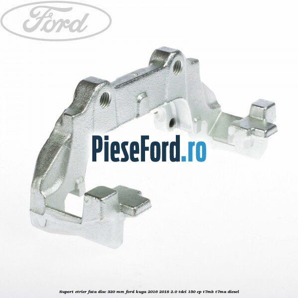Suport etrier fata disc 320 MM Ford Kuga 2016-2018 2.0 TDCi 150 cp T7MB, T7MA diesel