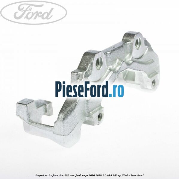 Suport etrier fata disc 320 MM Ford Kuga 2016-2018 2.0 TDCi 150 cp Suport etrier fata disc 320 MM Ford Kuga 2016-2018 2.0 TDCi 150 cp T7MB, T7MA diesel