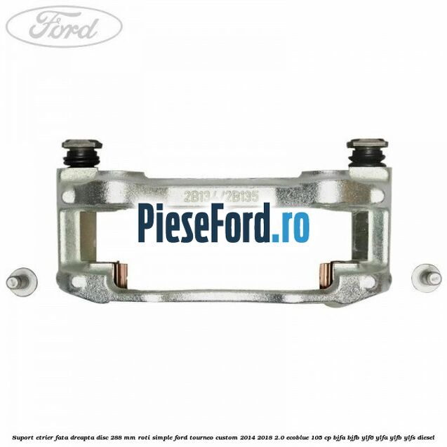 Suport etrier fata dreapta disc 288 mm roti simple Ford Tourneo Custom 2014-2018 2.0 EcoBlue 105 cp BJFA, BJFB, YLF6, YLFA, YLFB, YLFS diesel