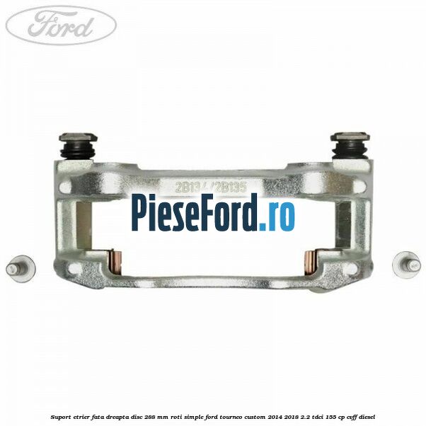 Suport etrier fata dreapta disc 288 mm roti simple Ford Tourneo Custom 2014-2018 2.2 TDCi 155 cp CVFF diesel