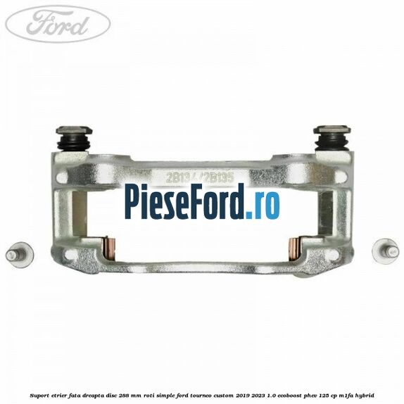 Suport etrier fata dreapta disc 288 mm roti simple Ford Tourneo Custom 2019-2023 1.0 EcoBoost PHEV 125 cp M1FA Hybrid