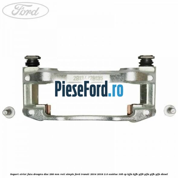 Suport etrier fata dreapta disc 288 mm roti simple Ford Transit 2014-2018 2.0 EcoBlue 105 cp BJFA, BJFB, YLF6, YLFA, YLFB, YLFS diesel