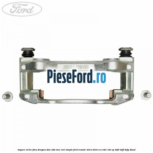 Suport etrier fata dreapta disc 288 mm roti simple Ford Transit 2014-2018 2.2 TDCi 100 cp DRF5, DRFF, DRFG diesel