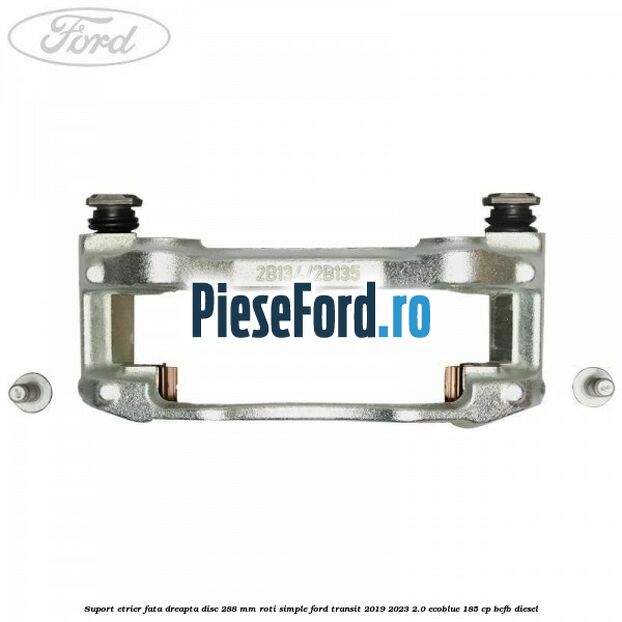 Suport etrier fata dreapta disc 288 mm roti simple Ford Transit 2019-2023 2.0 EcoBlue 185 cp BCFB diesel