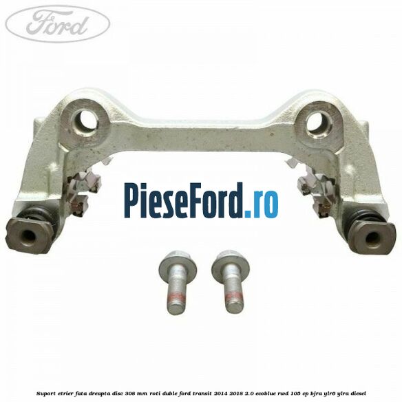 Suport etrier fata dreapta disc 308 mm roti duble Ford Transit 2014-2018 2.0 EcoBlue RWD 105 cp BJRA, YLR6, YLRA diesel