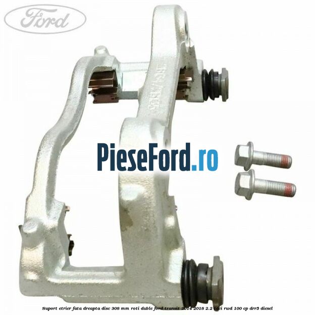 Suport etrier fata dreapta disc 308 mm roti duble Ford Transit 2014-2018 2.2 TDCi RWD 100 cp DRR5 diesel