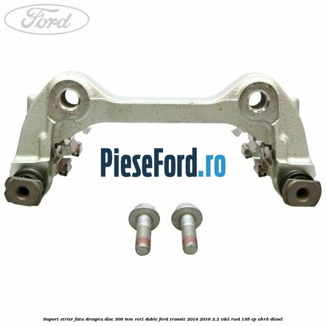 Suport etrier fata dreapta disc 308 mm roti duble Ford Transit 2014-2018 2.2 TDCi RWD 135 cp UHR5 diesel