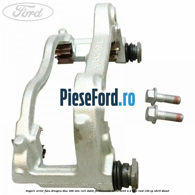 Suport etrier fata dreapta disc 308 mm roti duble Ford Transit 2014-2018 2.2 TDCi RWD 135 cp UHR5 diesel
