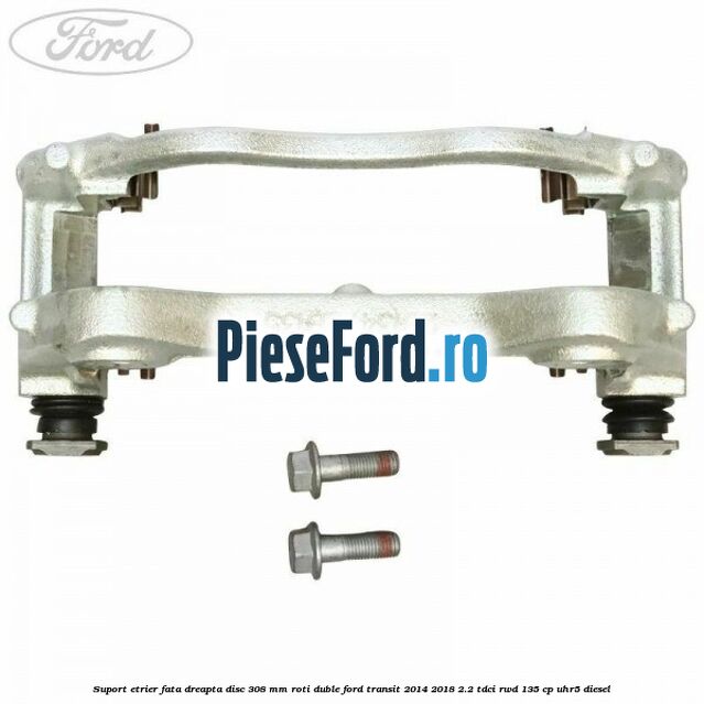 Suport etrier fata dreapta disc 308 mm roti duble Ford Transit 2014-2018 2.2 TDCi RWD 135 cp UHR5 diesel