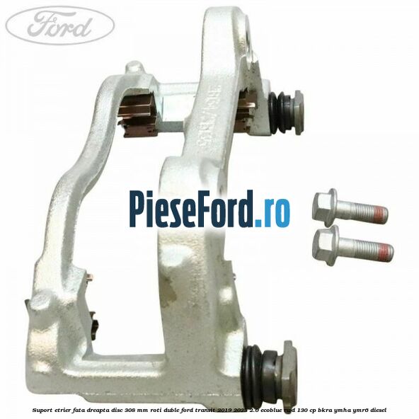Suport etrier fata dreapta disc 308 mm roti duble Ford Transit 2019-2023 2.0 EcoBlue RWD 130 cp BKRA, YMHA, YMR6 diesel