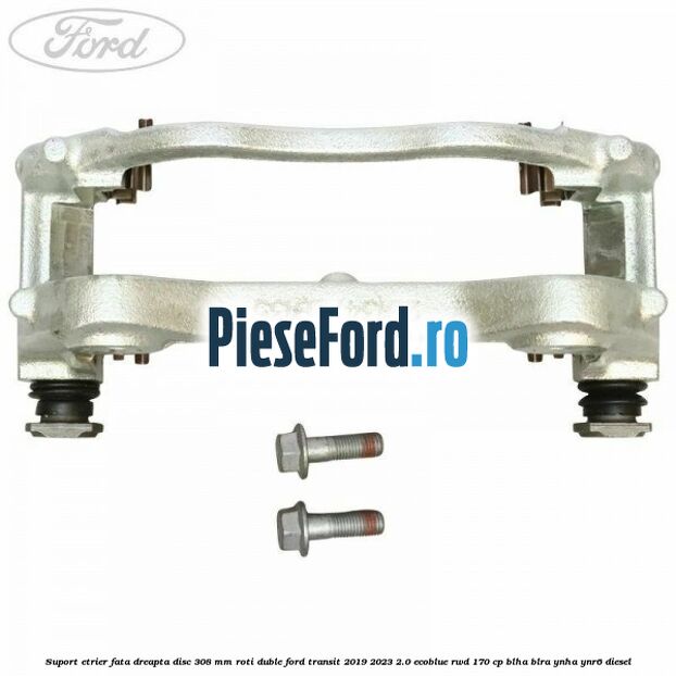 Suport etrier fata dreapta disc 308 mm roti duble Ford Transit 2019-2023 2.0 EcoBlue RWD 170 cp BLHA, BLRA, YNHA, YNR6 diesel